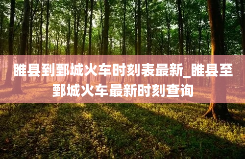 睢县到鄄城火车时刻表最新_睢县至鄄城火车最新时刻查询