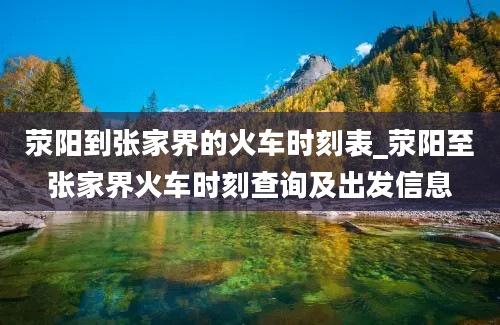 荥阳到张家界的火车时刻表_荥阳至张家界火车时刻查询及出发信息