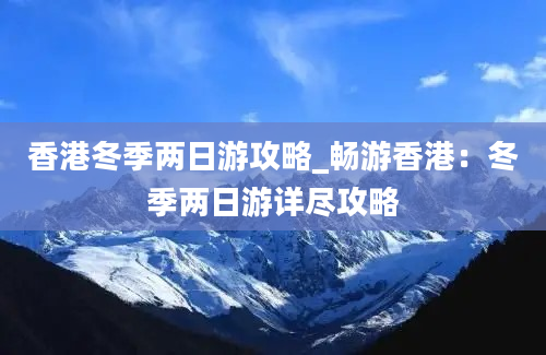 香港冬季两日游攻略_畅游香港：冬季两日游详尽攻略