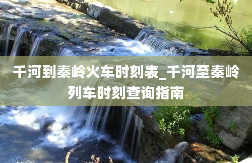 千河到秦岭火车时刻表_千河至秦岭列车时刻查询指南