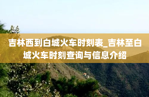 吉林西到白城火车时刻表_吉林至白城火车时刻查询与信息介绍