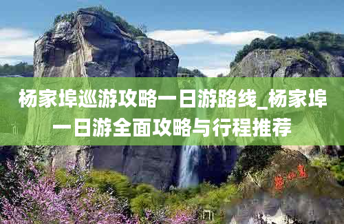 杨家埠巡游攻略一日游路线_杨家埠一日游全面攻略与行程推荐