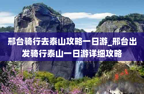 邢台骑行去泰山攻略一日游_邢台出发骑行泰山一日游详细攻略