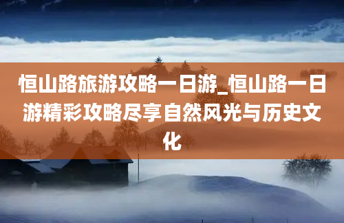 恒山路旅游攻略一日游_恒山路一日游精彩攻略尽享自然风光与历史文化