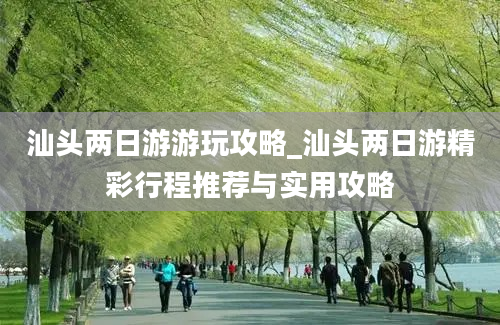 汕头两日游游玩攻略_汕头两日游精彩行程推荐与实用攻略