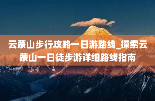 云蒙山步行攻略一日游路线_探索云蒙山一日徒步游详细路线指南