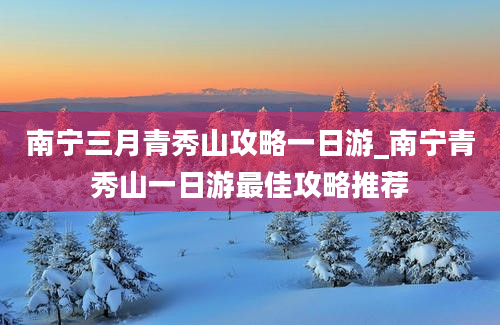 南宁三月青秀山攻略一日游_南宁青秀山一日游最佳攻略推荐