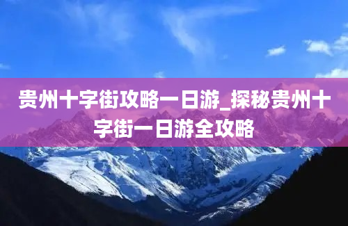 贵州十字街攻略一日游_探秘贵州十字街一日游全攻略