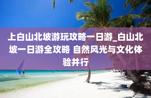 上白山北坡游玩攻略一日游_白山北坡一日游全攻略 自然风光与文化体验并行