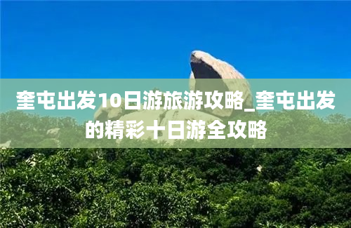 奎屯出发10日游旅游攻略_奎屯出发的精彩十日游全攻略