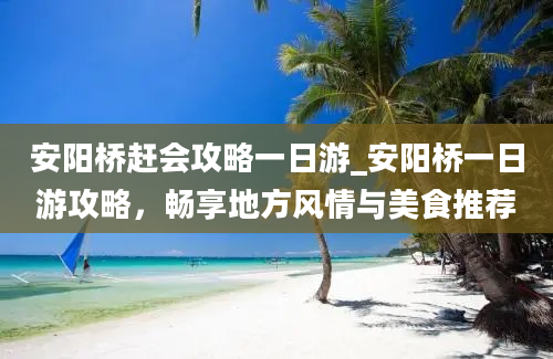 安阳桥赶会攻略一日游_安阳桥一日游攻略，畅享地方风情与美食推荐