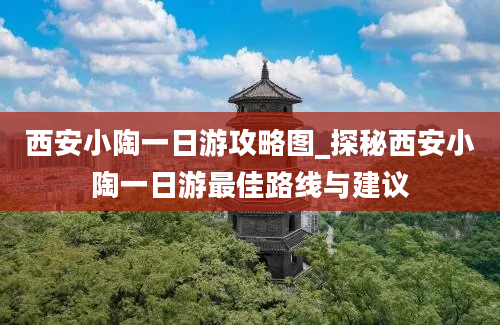 西安小陶一日游攻略图_探秘西安小陶一日游最佳路线与建议