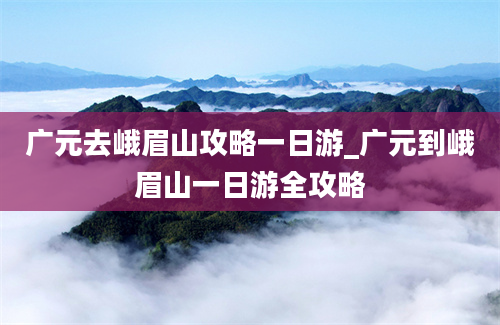 广元去峨眉山攻略一日游_广元到峨眉山一日游全攻略