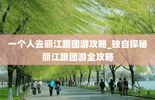 一个人去丽江跟团游攻略_独自探秘丽江跟团游全攻略