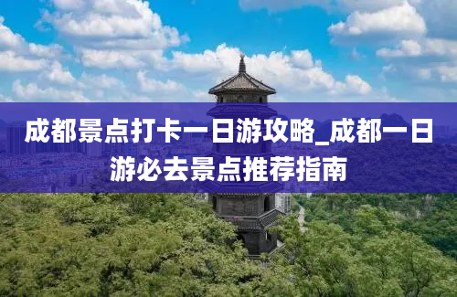 成都景点打卡一日游攻略_成都一日游必去景点推荐指南