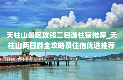 天柱山景区攻略二日游住宿推荐_天柱山两日游全攻略及住宿优选推荐