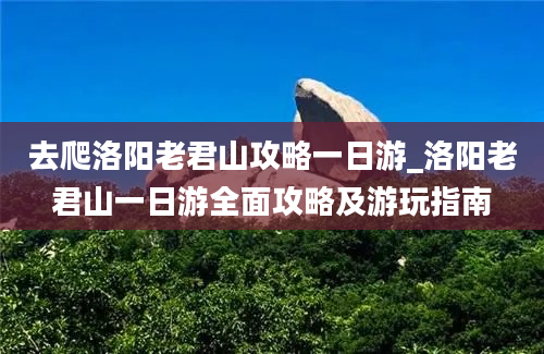 去爬洛阳老君山攻略一日游_洛阳老君山一日游全面攻略及游玩指南