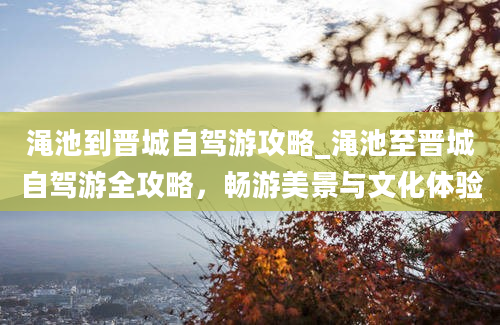 渑池到晋城自驾游攻略_渑池至晋城自驾游全攻略，畅游美景与文化体验