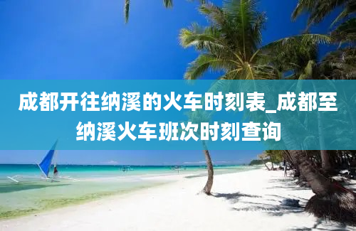 成都开往纳溪的火车时刻表_成都至纳溪火车班次时刻查询