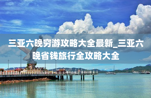 三亚六晚穷游攻略大全最新_三亚六晚省钱旅行全攻略大全