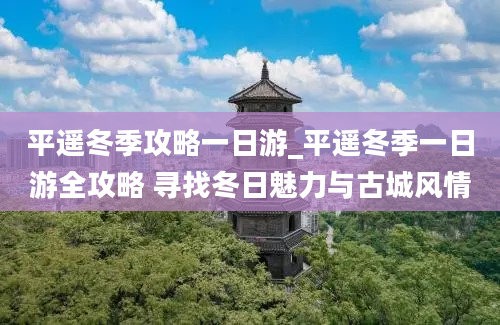 平遥冬季攻略一日游_平遥冬季一日游全攻略 寻找冬日魅力与古城风情