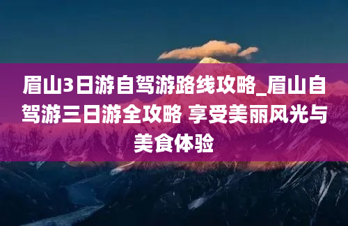 眉山3日游自驾游路线攻略_眉山自驾游三日游全攻略 享受美丽风光与美食体验