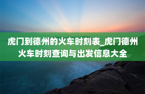 虎门到德州的火车时刻表_虎门德州火车时刻查询与出发信息大全