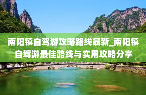 南阳镇自驾游攻略路线最新_南阳镇自驾游最佳路线与实用攻略分享