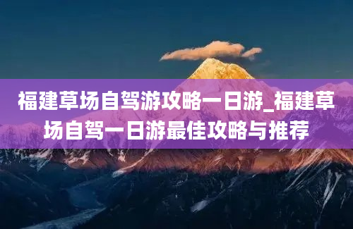 福建草场自驾游攻略一日游_福建草场自驾一日游最佳攻略与推荐