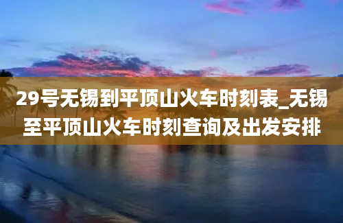 29号无锡到平顶山火车时刻表_无锡至平顶山火车时刻查询及出发安排