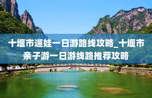 十堰市遛娃一日游路线攻略_十堰市亲子游一日游线路推荐攻略