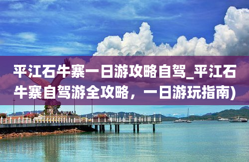 平江石牛寨一日游攻略自驾_平江石牛寨自驾游全攻略，一日游玩指南)