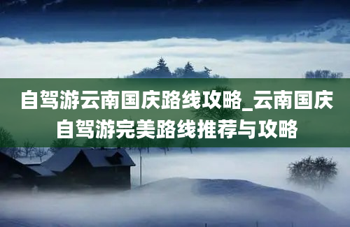 自驾游云南国庆路线攻略_云南国庆自驾游完美路线推荐与攻略