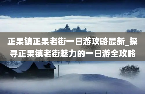 正果镇正果老街一日游攻略最新_探寻正果镇老街魅力的一日游全攻略