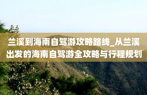 兰溪到海南自驾游攻略路线_从兰溪出发的海南自驾游全攻略与行程规划