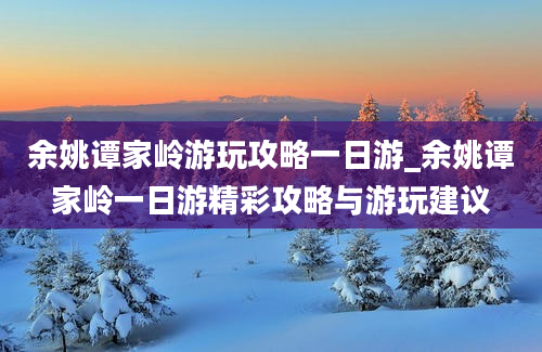 余姚谭家岭游玩攻略一日游_余姚谭家岭一日游精彩攻略与游玩建议