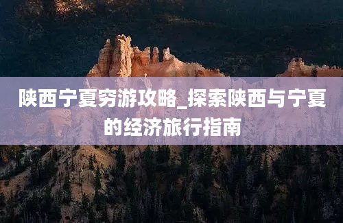 陕西宁夏穷游攻略_探索陕西与宁夏的经济旅行指南