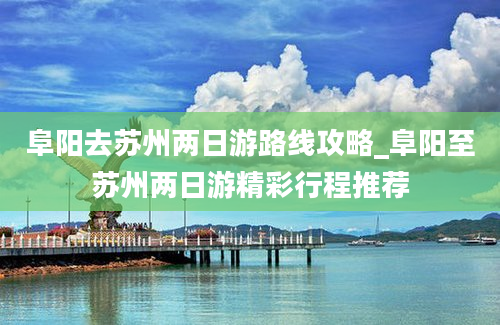 阜阳去苏州两日游路线攻略_阜阳至苏州两日游精彩行程推荐