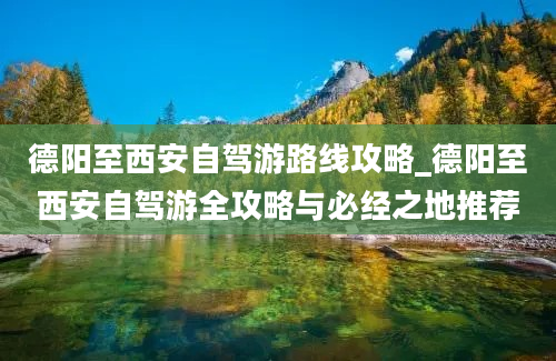 德阳至西安自驾游路线攻略_德阳至西安自驾游全攻略与必经之地推荐