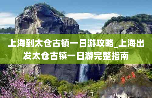 上海到太仓古镇一日游攻略_上海出发太仓古镇一日游完整指南