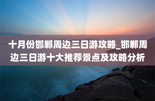 十月份邯郸周边三日游攻略_邯郸周边三日游十大推荐景点及攻略分析