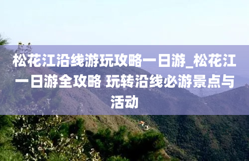 松花江沿线游玩攻略一日游_松花江一日游全攻略 玩转沿线必游景点与活动