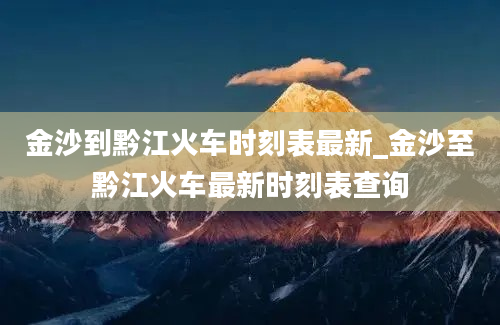 金沙到黔江火车时刻表最新_金沙至黔江火车最新时刻表查询