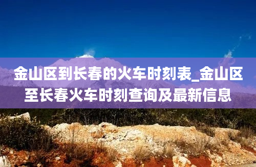 金山区到长春的火车时刻表_金山区至长春火车时刻查询及最新信息