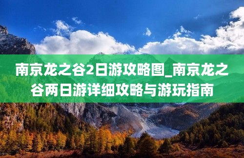 南京龙之谷2日游攻略图_南京龙之谷两日游详细攻略与游玩指南