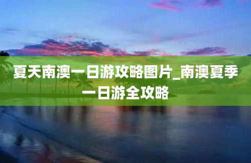 夏天南澳一日游攻略图片_南澳夏季一日游全攻略