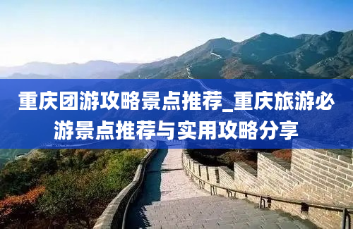 重庆团游攻略景点推荐_重庆旅游必游景点推荐与实用攻略分享