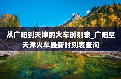 从广阳到天津的火车时刻表_广阳至天津火车最新时刻表查询