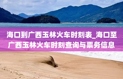 海口到广西玉林火车时刻表_海口至广西玉林火车时刻查询与票务信息