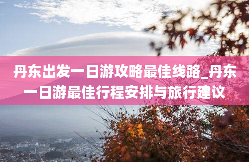 丹东出发一日游攻略最佳线路_丹东一日游最佳行程安排与旅行建议